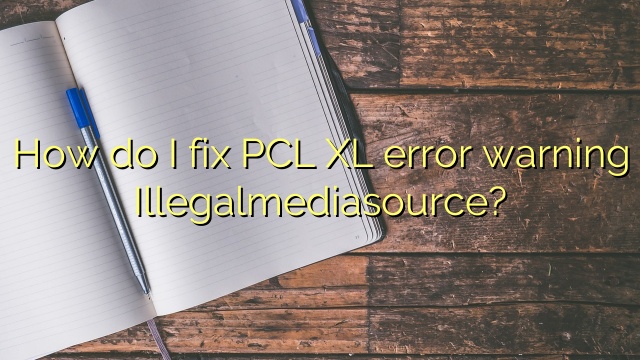 How do I fix PCL XL error warning Illegalmediasource?
