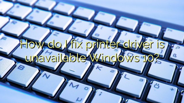 How do I fix printer driver is unavailable Windows 10?