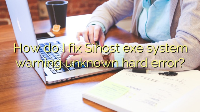 How do I fix Sihost exe system warning unknown hard error?