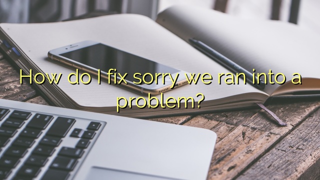 How do I fix sorry we ran into a problem?