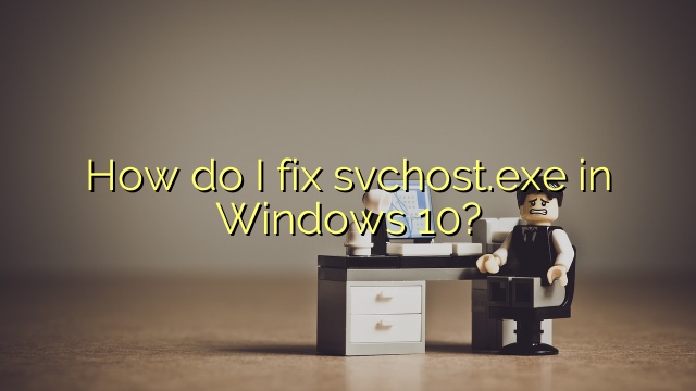 How do I fix svchost.exe in Windows 10?