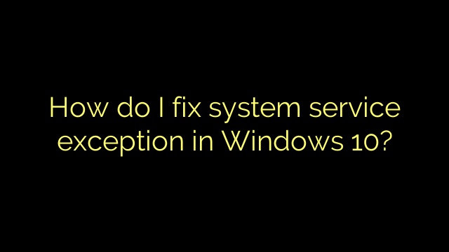 How do I fix system service exception in Windows 10?