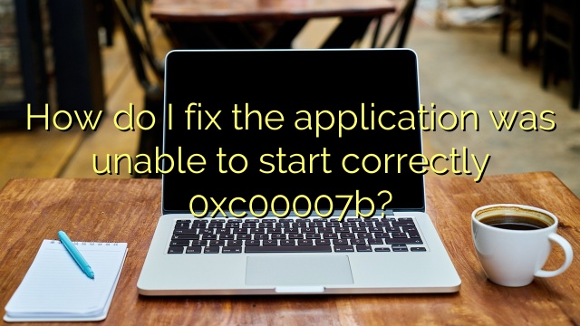 How do I fix the application was unable to start correctly 0xc00007b?