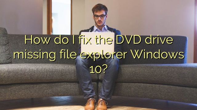 How do I fix the DVD drive missing file explorer Windows 10?