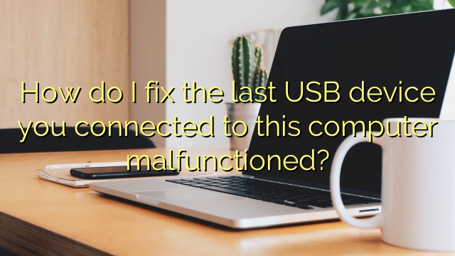 How do I fix the last USB device you connected to this computer malfunctioned?