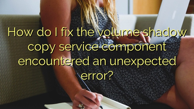 How do I fix the volume shadow copy service component encountered an unexpected error?