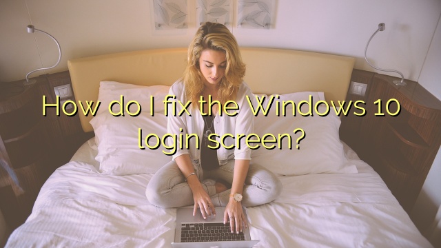 How do I fix the Windows 10 login screen?