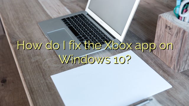 How do I fix the Xbox app on Windows 10?