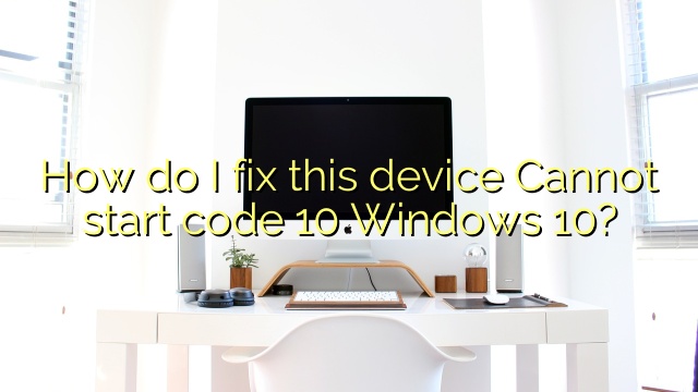 How do I fix this device Cannot start code 10 Windows 10?