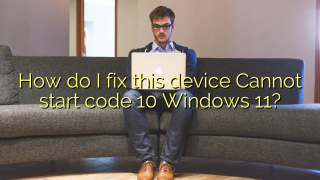 How do I fix this device Cannot start code 10 Windows 11?