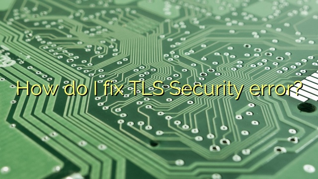 How do I fix TLS Security error?