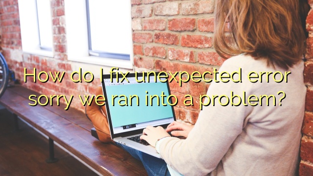 How do I fix unexpected error sorry we ran into a problem?