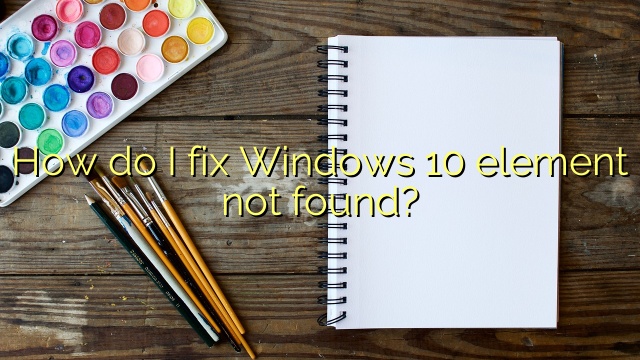 How do I fix Windows 10 element not found?