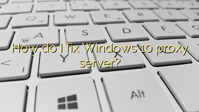 How do I fix Windows 10 proxy server?