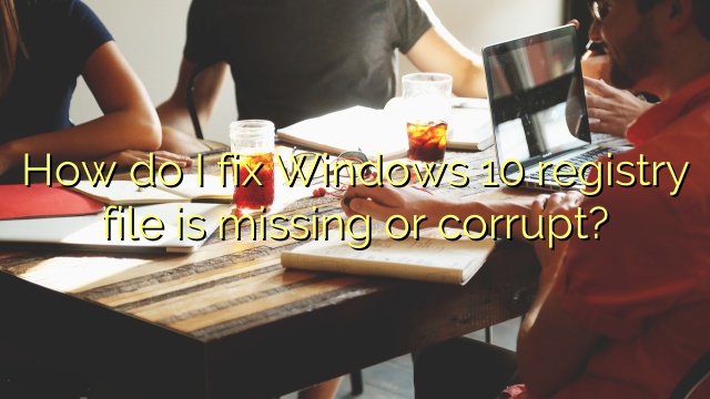How do I fix Windows 10 registry file is missing or corrupt?