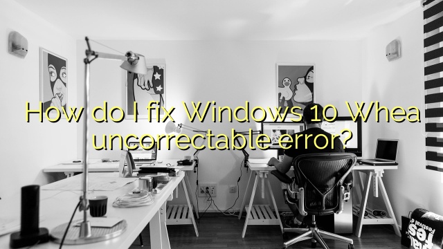How do I fix Windows 10 Whea uncorrectable error?