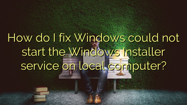 How do I fix Windows could not start the Windows Installer service on local computer?