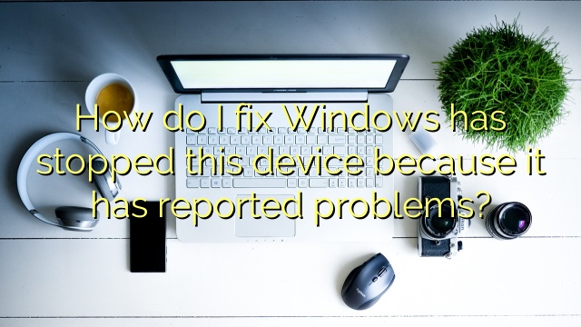 How do I fix Windows has stopped this device because it has reported problems?