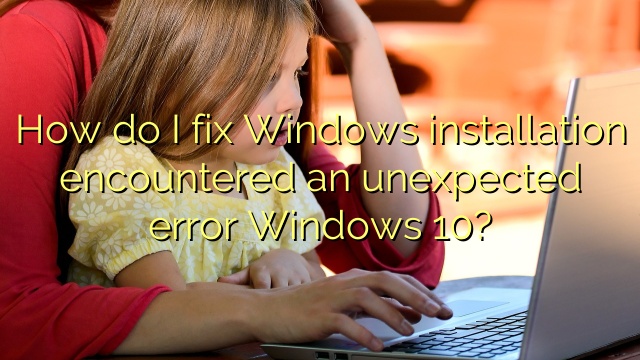 How do I fix Windows installation encountered an unexpected error Windows 10?