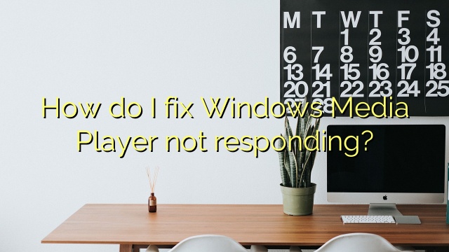 How do I fix Windows Media Player not responding?