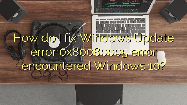 How do I fix Windows Update error 0x80080005 error encountered Windows 10?