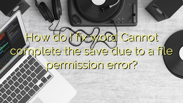 How do I fix word Cannot complete the save due to a file permission error?