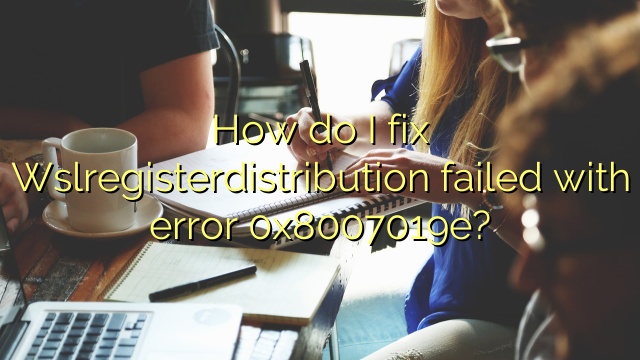 How do I fix Wslregisterdistribution failed with error 0x8007019e?