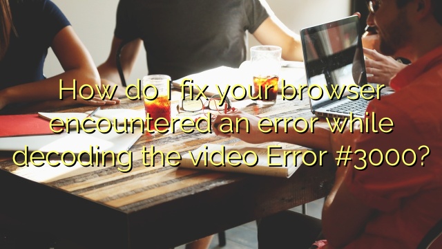 How do I fix your browser encountered an error while decoding the video Error #3000?