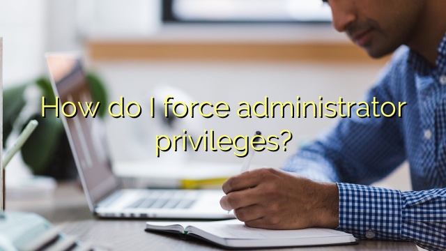 How do I force administrator privileges?