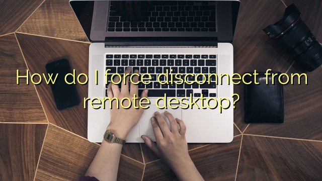 How do I force disconnect from remote desktop?