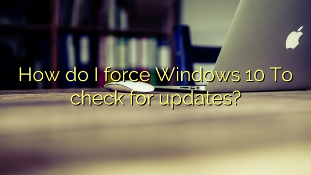 How do I force Windows 10 To check for updates?