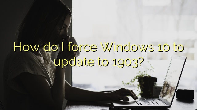 How do I force Windows 10 to update to 1903?