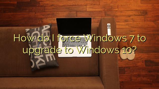 How do I force Windows 7 to upgrade to Windows 10?