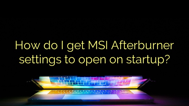 How do I get MSI Afterburner settings to open on startup?