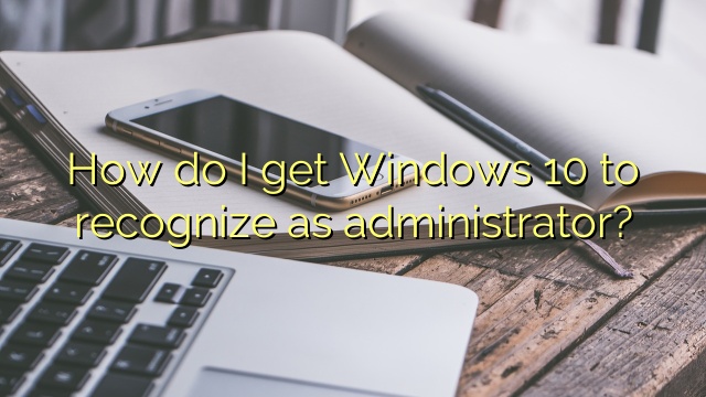 How do I get Windows 10 to recognize as administrator?