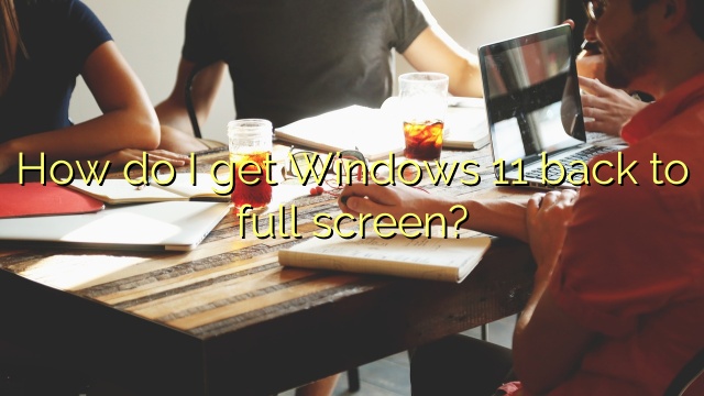 How do I get Windows 11 back to full screen?