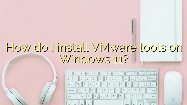 How do I install VMware tools on Windows 11?
