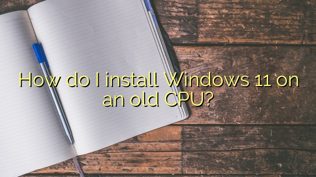 How do I install Windows 11 on an old CPU?