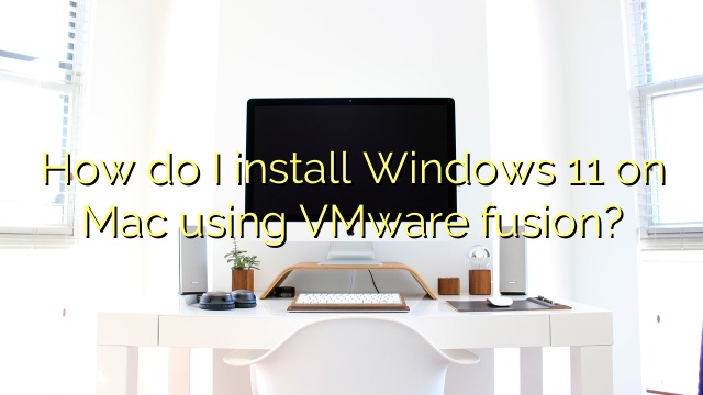 How do I install Windows 11 on Mac using VMware fusion?