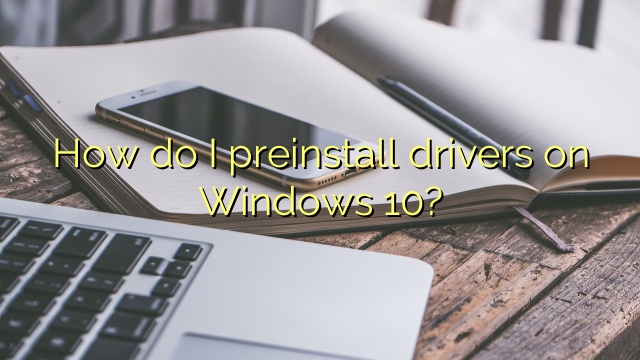 How do I preinstall drivers on Windows 10?