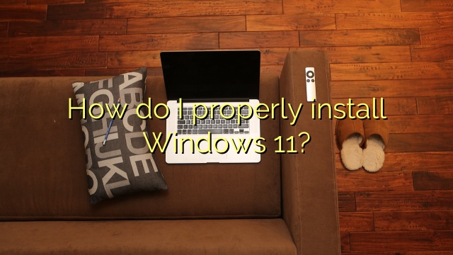 How do I properly install Windows 11?