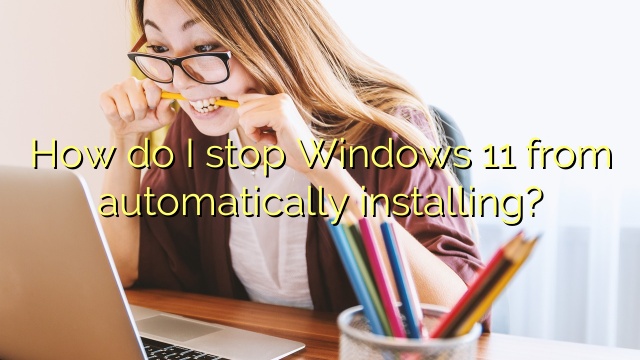 How do I stop Windows 11 from automatically installing?