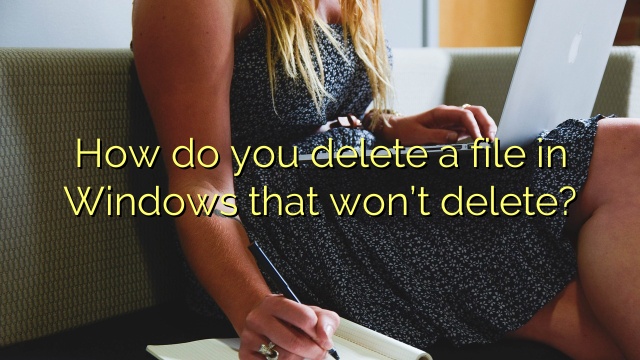 How do you delete a file in Windows that won’t delete?