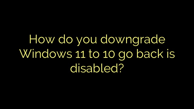 How do you downgrade Windows 11 to 10 go back is disabled?