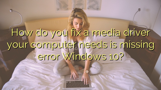 How do you fix a media driver your computer needs is missing error Windows 10?