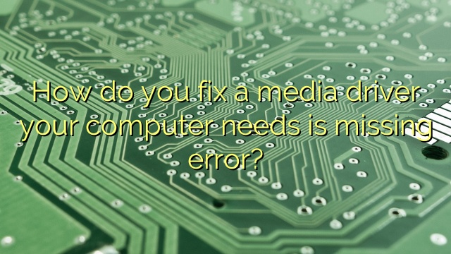 How do you fix a media driver your computer needs is missing error?