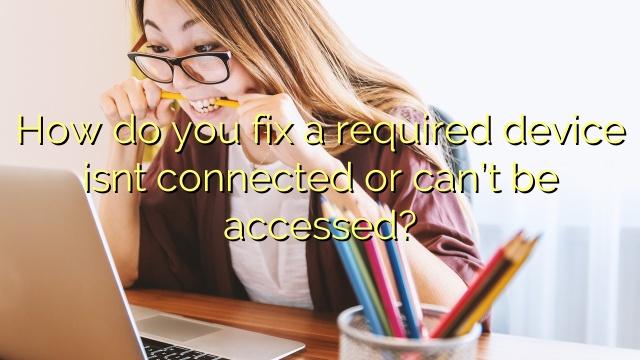 How do you fix a required device isnt connected or can’t be accessed?