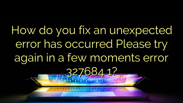 How do you fix an unexpected error has occurred Please try again in a few moments error 327684 1?
