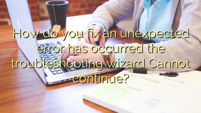 How do you fix an unexpected error has occurred the troubleshooting wizard Cannot continue?