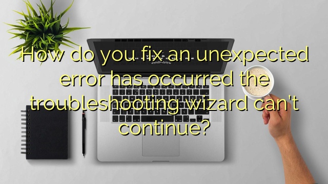 How do you fix an unexpected error has occurred the troubleshooting wizard can’t continue?